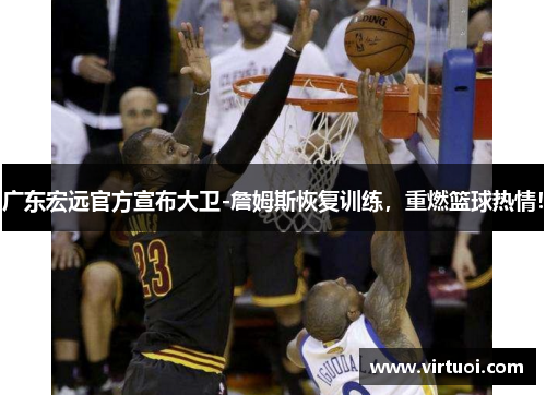 广东宏远官方宣布大卫-詹姆斯恢复训练，重燃篮球热情！