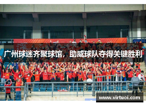 广州球迷齐聚球馆，助威球队夺得关键胜利
