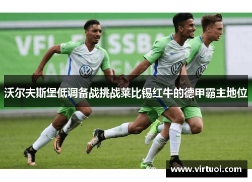 沃尔夫斯堡低调备战挑战莱比锡红牛的德甲霸主地位