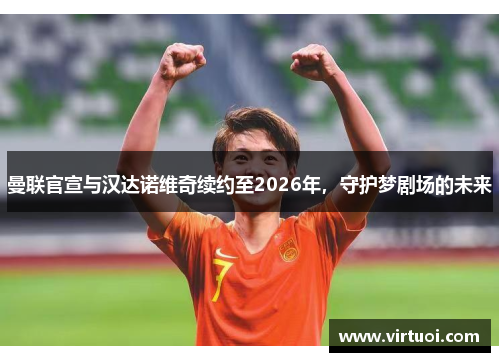 曼联官宣与汉达诺维奇续约至2026年，守护梦剧场的未来