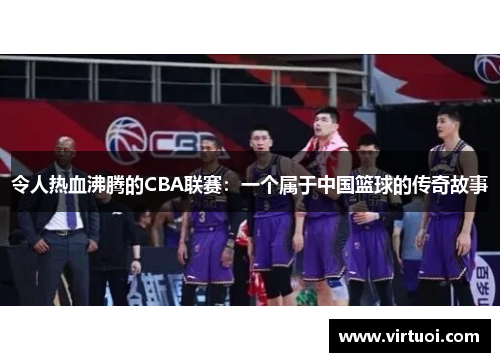 令人热血沸腾的CBA联赛：一个属于中国篮球的传奇故事