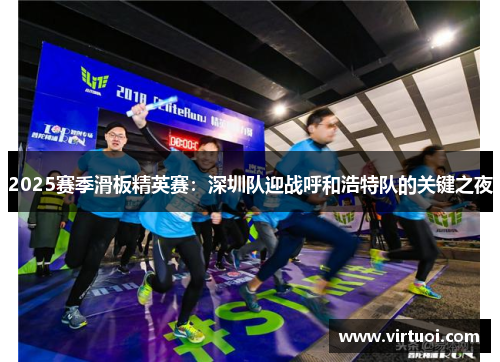 2025赛季滑板精英赛：深圳队迎战呼和浩特队的关键之夜
