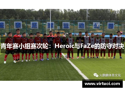 青年赛小组赛次轮：Heroic与FaZe的防守对决
